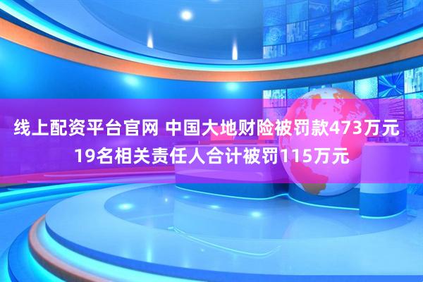 线上配资平台官网 中国大地财险被罚款473万元  19名相关责任人合计被罚115万元