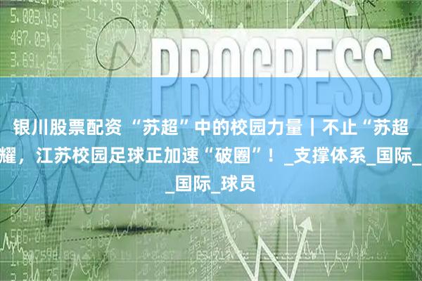 银川股票配资 “苏超”中的校园力量|不止“苏超”闪耀,江苏校园足球正加速“破圈”!_支撑体系_国际_球员