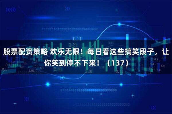 股票配资策略 欢乐无限！每日看这些搞笑段子，让你笑到停不下来！（137）