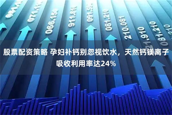 股票配资策略 孕妇补钙别忽视饮水，天然钙镁离子吸收利用率达24%