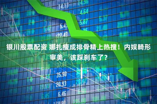 银川股票配资 娜扎瘦成排骨精上热搜！内娱畸形审美，该踩刹车了？
