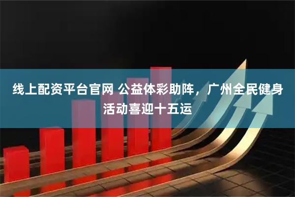 线上配资平台官网 公益体彩助阵，广州全民健身活动喜迎十五运