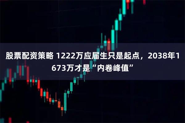 股票配资策略 1222万应届生只是起点,2038年1673万才是“内卷峰值”