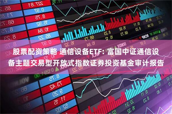 股票配资策略 通信设备ETF: 富国中证通信设备主题交易型开放式指数证券投资基金审计报告