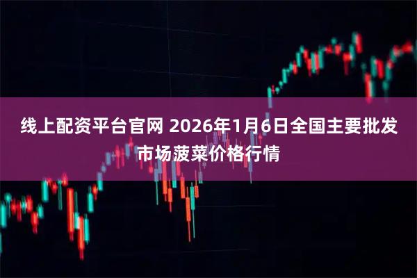 线上配资平台官网 2026年1月6日全国主要批发市场菠菜价格行情