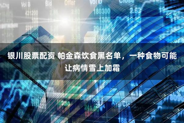 银川股票配资 帕金森饮食黑名单,一种食物可能让病情雪上加霜