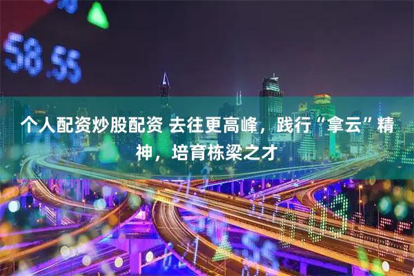 个人配资炒股配资 去往更高峰,践行“拿云”精神,培育栋梁之才