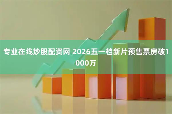 专业在线炒股配资网 2026五一档新片预售票房破1000万
