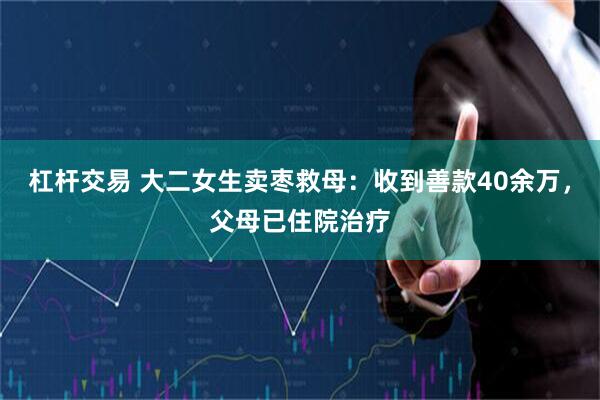 杠杆交易 大二女生卖枣救母：收到善款40余万，父母已住院治疗