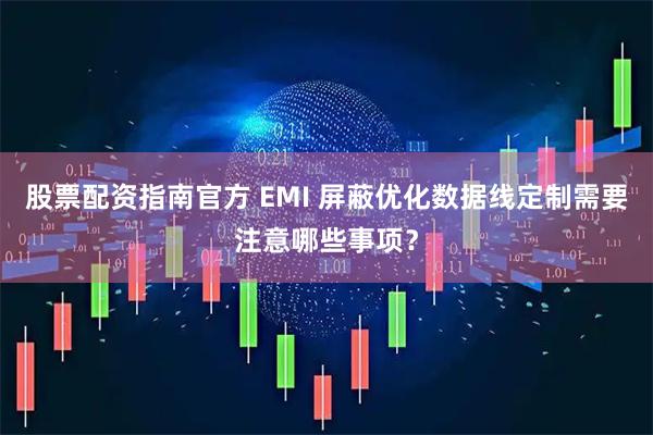 股票配资指南官方 EMI 屏蔽优化数据线定制需要注意哪些事项？