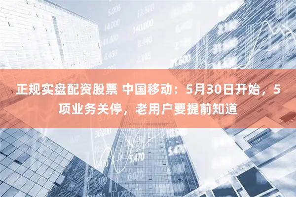 正规实盘配资股票 中国移动：5月30日开始，5项业务关停，老用户要提前知道