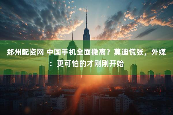 郑州配资网 中国手机全面撤离？莫迪慌张，外媒：更可怕的才刚刚开始