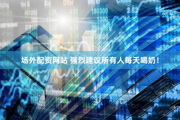 场外配资网站 强烈建议所有人每天喝奶！
