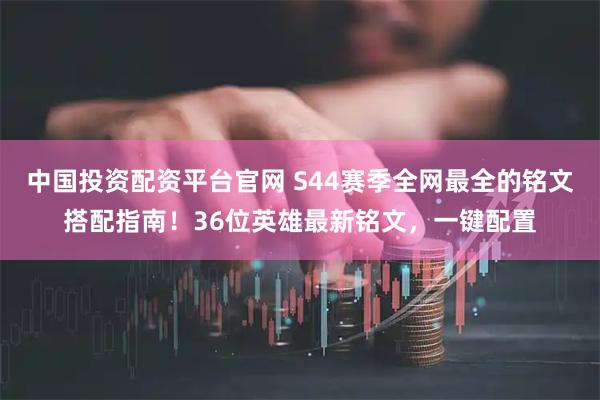 中国投资配资平台官网 S44赛季全网最全的铭文搭配指南！36位英雄最新铭文，一键配置