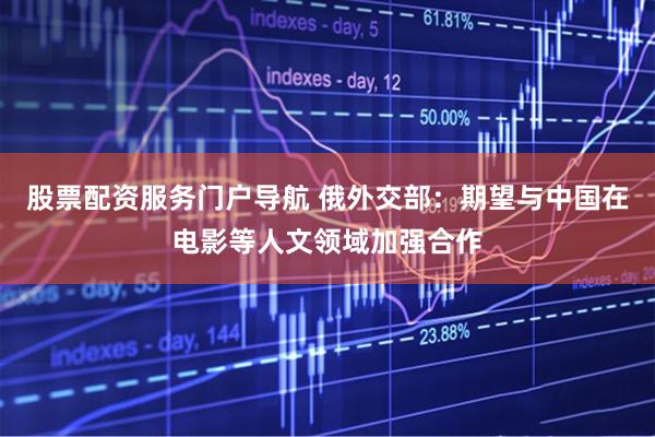 股票配资服务门户导航 俄外交部：期望与中国在电影等人文领域加强合作